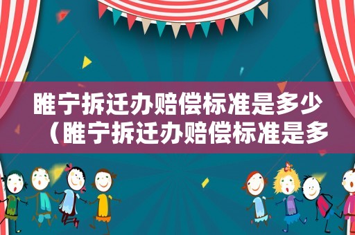 睢寧拆遷辦賠償標準是多少（睢寧拆遷辦賠償標準是多少啊）