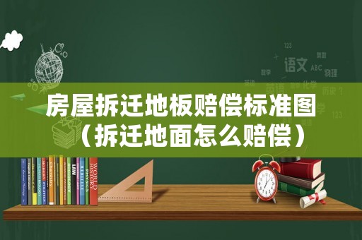 房屋拆遷地板賠償標準圖（拆遷地面怎么賠償）