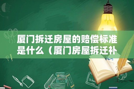 廈門拆遷房屋的賠償標準是什么（廈門房屋拆遷補償標準明細2021）