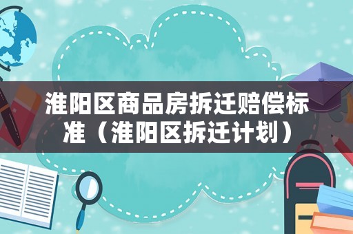 淮陽區商品房拆遷賠償標準（淮陽區拆遷計劃）