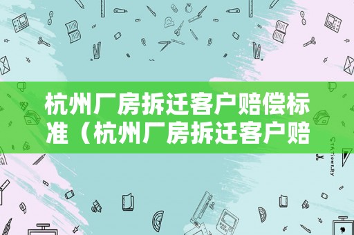 杭州廠房拆遷客戶賠償標準（杭州廠房拆遷客戶賠償標準表）