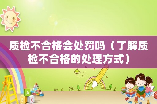 質檢不合格會處罰嗎（了解質檢不合格的處理方式）