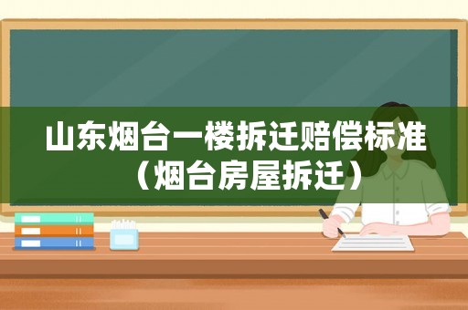 山東煙臺一樓拆遷賠償標準（煙臺房屋拆遷）