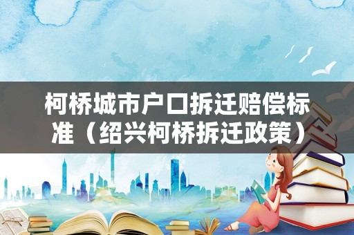 柯橋城市戶口拆遷賠償標(biāo)準(zhǔn)（紹興柯橋拆遷政策）