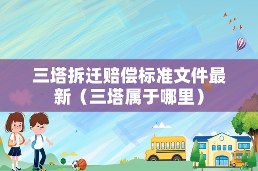 三塔拆遷賠償標準文件最新（三塔屬于哪里）
