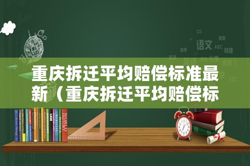 重慶拆遷平均賠償標準最新（重慶拆遷平均賠償標準最新文件）