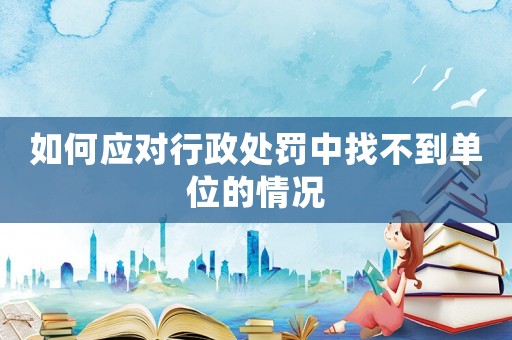 如何應對行政處罰中找不到單位的情況