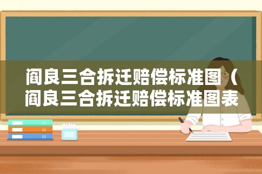 閻良三合拆遷賠償標準圖（閻良三合拆遷賠償標準圖表查詢）