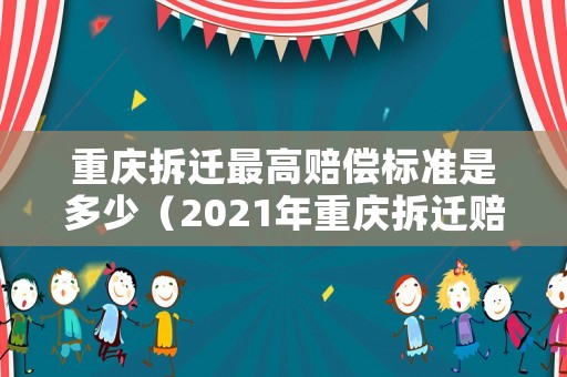 重慶拆遷最高賠償標(biāo)準(zhǔn)是多少（2021年重慶拆遷賠償標(biāo)準(zhǔn)）