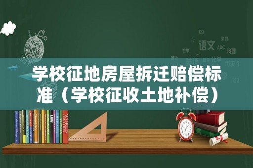 學校征地房屋拆遷賠償標準（學校征收土地補償）