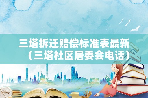 三塔拆遷賠償標(biāo)準(zhǔn)表最新（三塔社區(qū)居委會(huì)電話）