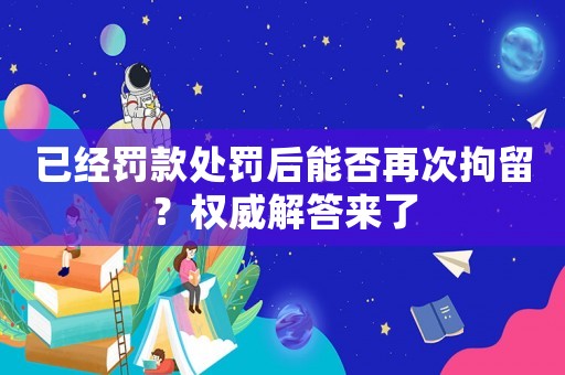 已經(jīng)罰款處罰后能否再次拘留？權(quán)威解答來(lái)了