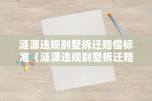 漣源違規別墅拆遷賠償標準（漣源違規別墅拆遷賠償標準最新）