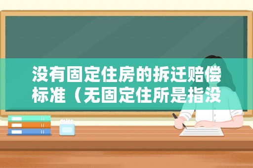 沒有固定住房的拆遷賠償標準（無固定住所是指沒房子嗎）