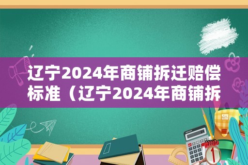 遼寧2024年商鋪拆遷賠償標(biāo)準(zhǔn)（遼寧2024年商鋪拆遷賠償標(biāo)準(zhǔn)文件）