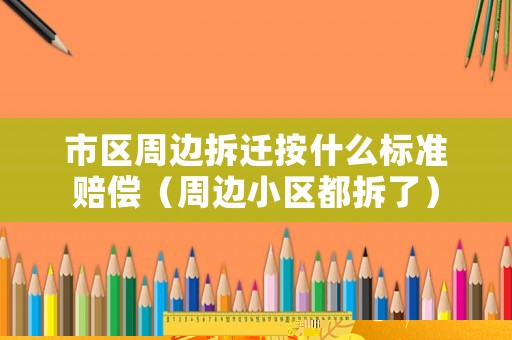 市區周邊拆遷按什么標準賠償（周邊小區都拆了）