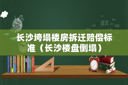 長沙垮塌樓房拆遷賠償標準（長沙樓盤倒塌）