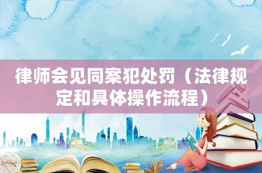 律師會(huì)見同案犯處罰（法律規(guī)定和具體操作流程）