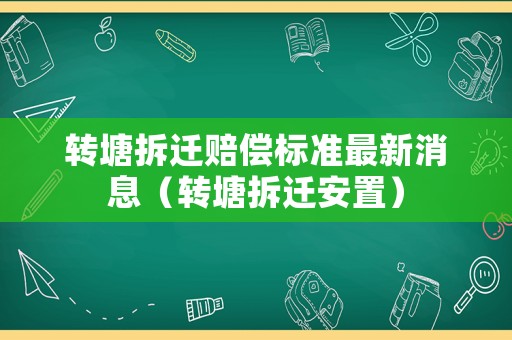 轉(zhuǎn)塘拆遷賠償標(biāo)準(zhǔn)最新消息（轉(zhuǎn)塘拆遷安置）