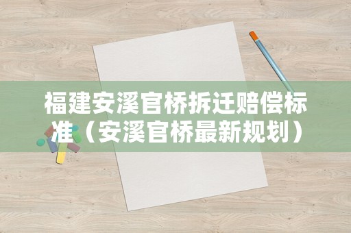 福建安溪官橋拆遷賠償標(biāo)準(zhǔn)（安溪官橋最新規(guī)劃）