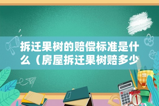 拆遷果樹的賠償標準是什么（房屋拆遷果樹賠多少錢一棵）
