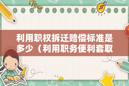 利用職權拆遷賠償標準是多少（利用職務便利套取國家征地補償款）