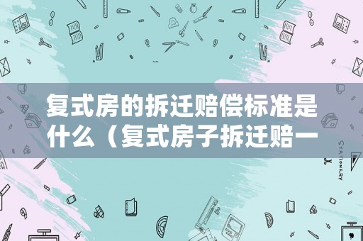 復式房的拆遷賠償標準是什么（復式房子拆遷賠一層還是兩層）
