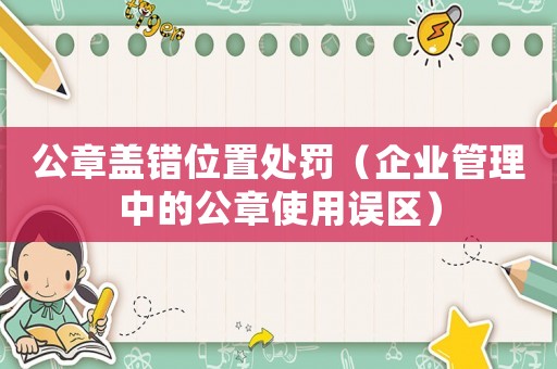 公章蓋錯位置處罰（企業管理中的公章使用誤區）