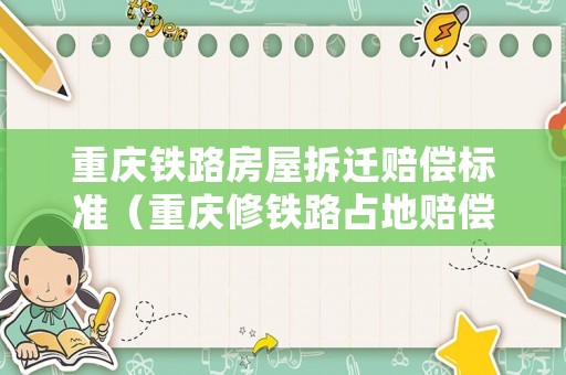 重慶鐵路房屋拆遷賠償標準（重慶修鐵路占地賠償標準）