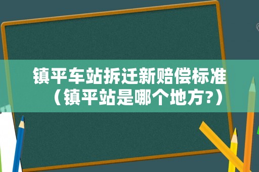 鎮(zhèn)平車站拆遷新賠償標準（鎮(zhèn)平站是哪個地方?）