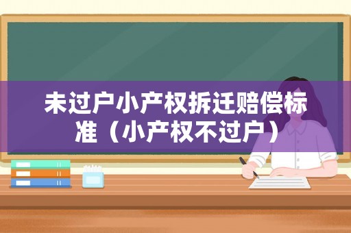 未過(guò)戶小產(chǎn)權(quán)拆遷賠償標(biāo)準(zhǔn)（小產(chǎn)權(quán)不過(guò)戶）