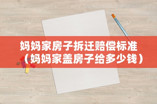 媽媽家房子拆遷賠償標準（媽媽家蓋房子給多少錢）