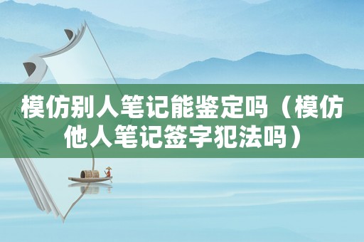 模仿別人筆記能鑒定嗎（模仿他人筆記簽字犯法嗎）