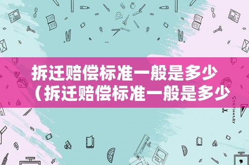 拆遷賠償標準一般是多少（拆遷賠償標準一般是多少萬）
