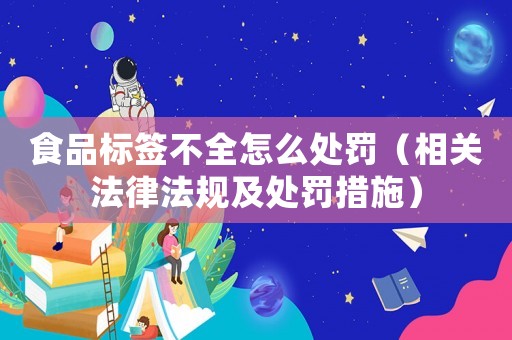 食品標簽不全怎么處罰（相關法律法規及處罰措施）