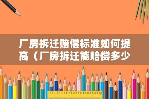廠房拆遷賠償標(biāo)準(zhǔn)如何提高（廠房拆遷能賠償多少錢）