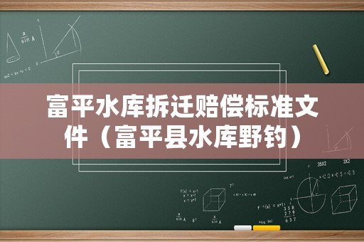 富平水庫拆遷賠償標準文件（富平縣水庫野釣）