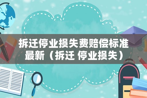 拆遷停業損失費賠償標準最新（拆遷 停業損失）
