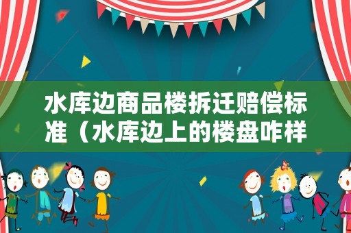 水庫邊商品樓拆遷賠償標準（水庫邊上的樓盤咋樣）
