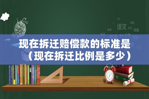 現在拆遷賠償款的標準是（現在拆遷比例是多少）