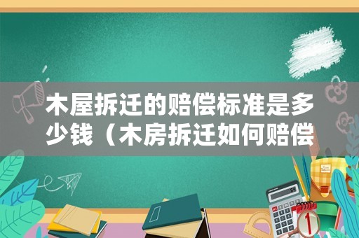 木屋拆遷的賠償標準是多少錢（木房拆遷如何賠償）