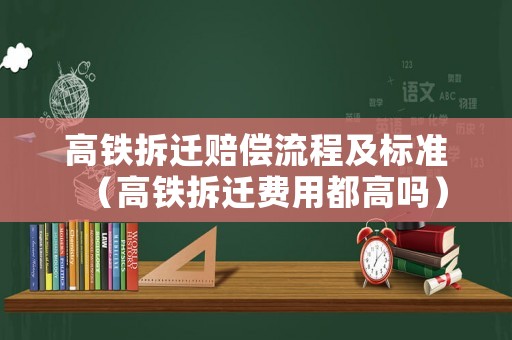 高鐵拆遷賠償流程及標準（高鐵拆遷費用都高嗎）