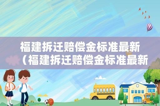 福建拆遷賠償金標(biāo)準(zhǔn)最新（福建拆遷賠償金標(biāo)準(zhǔn)最新文件）