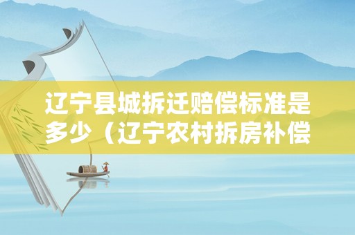 遼寧縣城拆遷賠償標準是多少（遼寧農(nóng)村拆房補償標準2021多少錢一平方）
