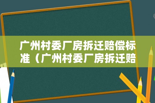 廣州村委廠房拆遷賠償標準（廣州村委廠房拆遷賠償標準是多少）