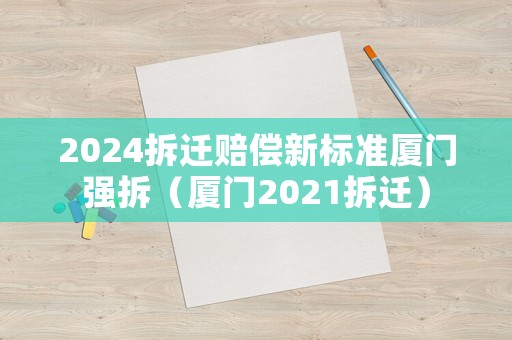 2024拆遷賠償新標準廈門強拆（廈門2021拆遷）