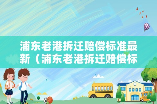浦東老港拆遷賠償標準最新（浦東老港拆遷賠償標準最新文件）