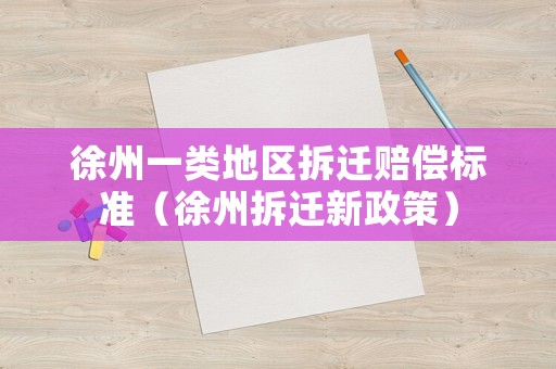 徐州一類地區拆遷賠償標準（徐州拆遷新政策）