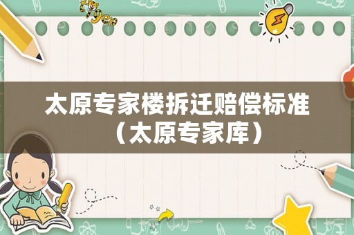 太原專家樓拆遷賠償標(biāo)準(zhǔn)（太原專家?guī)欤? title=