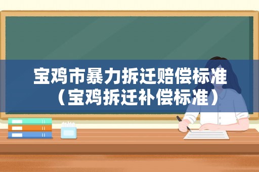寶雞市暴力拆遷賠償標準（寶雞拆遷補償標準）